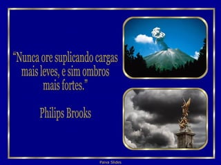 “Nunca ore suplicando cargas mais leves, e sim ombros  mais fortes.” Philips Brooks 