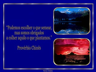 “Podemos escolher o que semear,  mas somos obrigados a colher aquilo o que plantamos.” Provérbio Chinês 