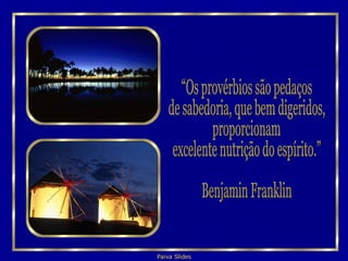 “Os provérbios são pedaços  de sabedoria, que bem digeridos, proporcionam excelente nutrição do espírito.” Benjamin Franklin 
