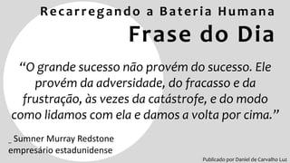 Recarregando a Bateria Humana
Frase do Dia
Publicado por Daniel de Carvalho Luz
“O grande sucesso não provém do sucesso. E...