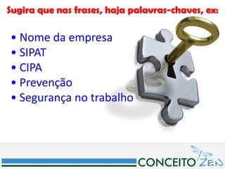 Sugira que nas frases, haja palavras-chaves, ex:

• Nome da empresa
• SIPAT
• CIPA
• Prevenção
• Segurança no trabalho
 