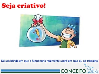 Seja criativo!




Dê um brinde em que o funcionário realmente usará em casa ou no trabalho
 