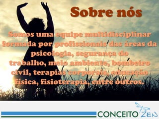 Sobre nós
  Somos uma equipe multidisciplinar
formada por profissionais das áreas da
         psicologia, segurança do
  trabalho, meio ambiente, bombeiro
   civil, terapias corporais, educação
    física, fisioterapia, entre outros.
 