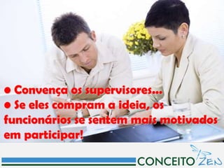 • Convença os supervisores...
• Se eles compram a ideia, os
funcionários se sentem mais motivados
em participar!
 