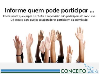 Informe quem pode participar ...
Interessante que cargos de chefia e supervisão não participem do concurso.
      Dê espaço para que os colaboradores participem da premiação.
 