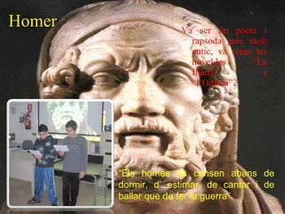 Homer Va ser un poeta i rapsoda grec molt antic, va crear les novel·les “La Iliada” i “l’Odisea”. “ Els homes es cansen abans de dormir, d’ estimar, de cantar i de ballar que de fer la guerra”. 