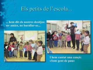 Els petits de l’escola... ... hem dit els nostres desitjos: ser amics, no barallar-se... I hem cantat una cançó: «Som gent de pau» 
