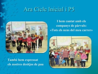 Ara Cicle Inicial i P5 També hem expressat  els nostres desitjos de pau I hem cantat amb els  companys de pàrvuls:  «Tots els nens del meu carrer»  