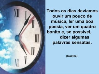 Todos os dias devíamos ouvir um pouco de música, ler uma boa poesia, ver um quadro bonito e, se possível,  dizer algumas palavras sensatas. (Goethe)   