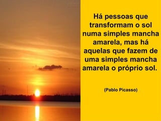 Há pessoas que transformam o sol numa simples mancha amarela, mas há aquelas que fazem de uma simples mancha amarela o próprio sol.   (Pablo Picasso)   