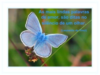As mais lindas palavras de amor, são ditas no silêncio de um olhar . (Leonardo da Vinci)   