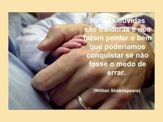 Nossas dúvidas são traidoras e nos fazem perder o bem que poderíamos conquistar se não fosse o medo de errar.   (Willian Shakespeare)   
