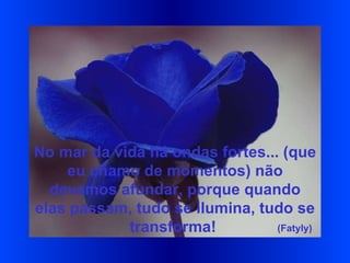 No mar da vida há ondas fortes... (que eu chamo de momentos) não devemos afundar, porque quando elas passam, tudo se ilumina, tudo se transforma!   (Fatyly)   