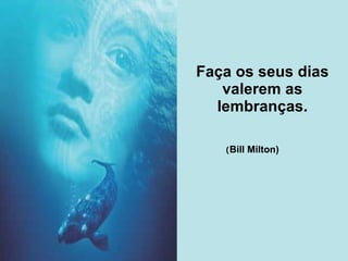 Faça os seus dias valerem as lembranças. ( Bill Milton)   