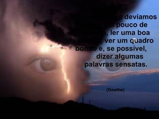Todos os dias devíamos ouvir um pouco de música, ler uma boa poesia, ver um quadro bonito e, se possível,  dizer algumas palavras sensatas. (Goethe)   