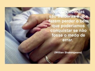 Nossas dúvidas são traidoras e nos fazem perder o bem que poderíamos conquistar se não fosse o medo de errar.   (Willian Shakespeare)   