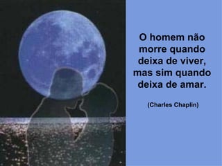 O homem não morre quando deixa de viver, mas sim quando deixa de amar. (Charles Chaplin)   