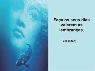 Faça os seus dias valerem as lembranças. ( Bill Milton)   