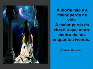 A morte não é a maior perda da vida. A maior perda da vida é o que morre dentro de nos enquanto vivemos.   (Norman Cuisins)   