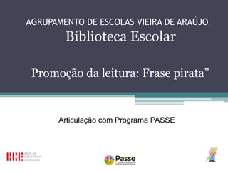 AGRUPAMENTO DE ESCOLAS VIEIRA DE ARAÚJO

Biblioteca Escolar
Promoção da leitura: Frase pirata”

Articulação com Programa PASSE pirata”

 