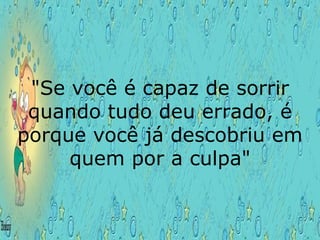 "Se você é capaz de sorrir quando tudo deu errado, é porque você já descobriu em quem por a culpa" 