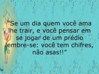 “ Se um dia quem você ama lhe trair, e você pensar em se jogar de um prédio lembre-se: você tem chifres, não asas!!” 