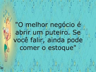 "O melhor negócio é abrir um puteiro. Se você falir, ainda pode comer o estoque" 