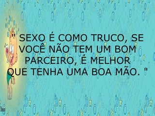 " SEXO É COMO TRUCO, SE VOCÊ NÃO TEM UM BOM PARCEIRO, É MELHOR QUE TENHA UMA BOA MÃO. " 
