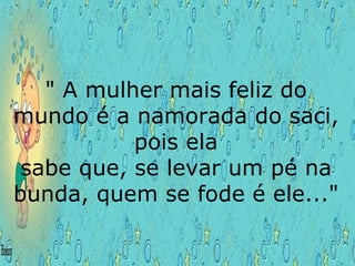 " A mulher mais feliz do mundo é a namorada do saci, pois ela sabe que, se levar um pé na bunda, quem se fode é ele..." 