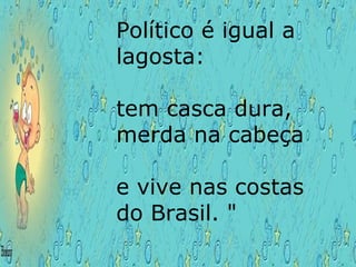 Político é igual a lagosta: tem casca dura,  merda na cabeça  e vive nas costas do Brasil. " 