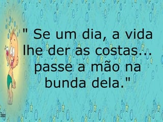 " Se um dia, a vida lhe der as costas... passe a mão na bunda dela." 