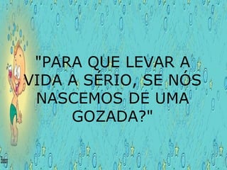 "PARA QUE LEVAR A VIDA A SÉRIO, SE NÓS NASCEMOS DE UMA GOZADA?" 