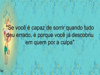 "Se você é capaz de sorrir quando tudo
deu errado, é porque você já descobriu
em quem por a culpa"
 