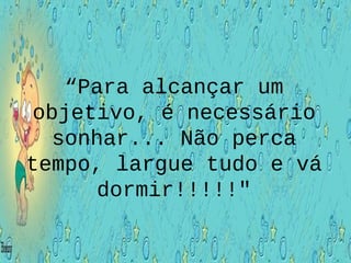 “Para alcançar um
objetivo, é necessário
sonhar... Não perca
tempo, largue tudo e vá
dormir!!!!!"
 