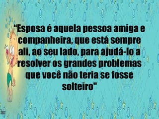 “Esposa é aquela pessoa amiga e
companheira, que está sempre
ali, ao seu lado, para ajudá-lo a
resolver os grandes problemas
que você não teria se fosse
solteiro"
 