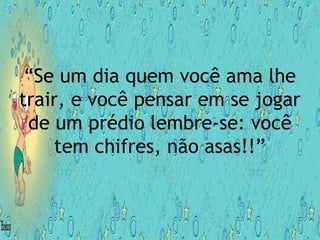 “Se um dia quem você ama lhe
trair, e você pensar em se jogar
de um prédio lembre-se: você
tem chifres, não asas!!”
 