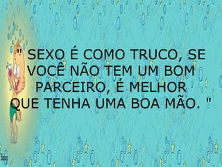 " SEXO É COMO TRUCO, SE
VOCÊ NÃO TEM UM BOM
PARCEIRO, É MELHOR
QUE TENHA UMA BOA MÃO. "
 