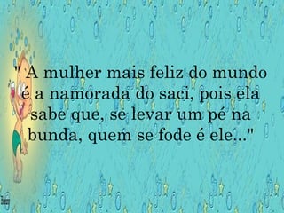 " A mulher mais feliz do mundo
é a namorada do saci, pois ela
sabe que, se levar um pé na
bunda, quem se fode é ele..."
 