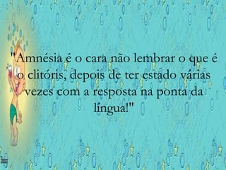 "Amnésia é o cara não lembrar o que é
o clitóris, depois de ter estado várias
vezes com a resposta na ponta da
língua!"
 