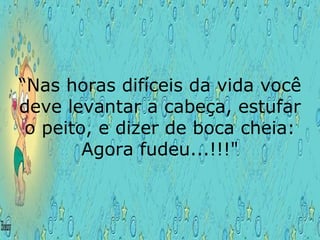 “Nas horas difíceis da vida você
deve levantar a cabeça, estufar
o peito, e dizer de boca cheia:
Agora fudeu...!!!"
 