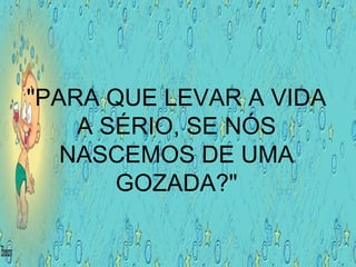 "PARA QUE LEVAR A VIDA
A SÉRIO, SE NÓS
NASCEMOS DE UMA
GOZADA?"
 