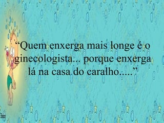 “ Quem enxerga mais longe é o ginecologista... porque enxerga lá na casa do caralho.....” 