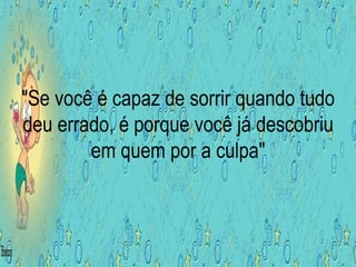 "Se você é capaz de sorrir quando tudo deu errado, é porque você já descobriu em quem por a culpa" 