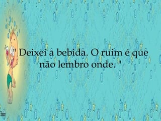 " Deixei a bebida. O ruim é que não lembro onde. " 