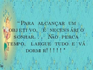 “ Para alcançar um objetivo, é necessário sonhar... Não perca tempo, largue tudo e vá dormir!!!!!" 
