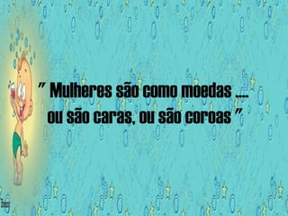 " Mulheres são como moedas ....  ou são caras, ou são coroas " 