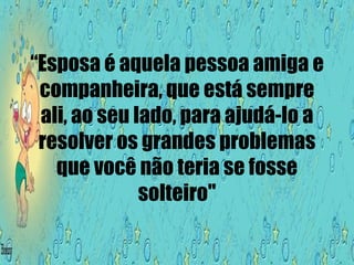 “ Esposa é aquela pessoa amiga e companheira, que está sempre ali, ao seu lado, para ajudá-lo a resolver os grandes problemas que você não teria se fosse solteiro" 
