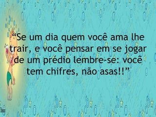 “ Se um dia quem você ama lhe trair, e você pensar em se jogar de um prédio lembre-se: você tem chifres, não asas!!” 