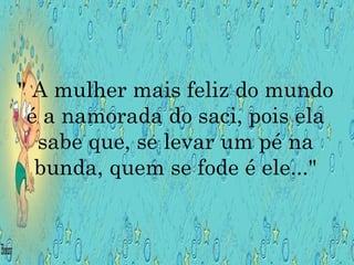 " A mulher mais feliz do mundo é a namorada do saci, pois ela sabe que, se levar um pé na bunda, quem se fode é ele..." 