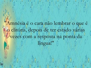 "Amnésia é o cara não lembrar o que é o clitóris, depois de ter estado várias vezes com a resposta na ponta da língua!" 